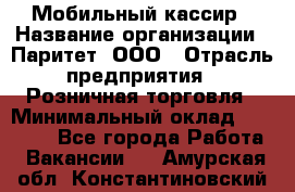 Мобильный кассир › Название организации ­ Паритет, ООО › Отрасль предприятия ­ Розничная торговля › Минимальный оклад ­ 30 000 - Все города Работа » Вакансии   . Амурская обл.,Константиновский р-н